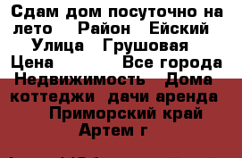Сдам дом посуточно на лето. › Район ­ Ейский › Улица ­ Грушовая › Цена ­ 3 000 - Все города Недвижимость » Дома, коттеджи, дачи аренда   . Приморский край,Артем г.